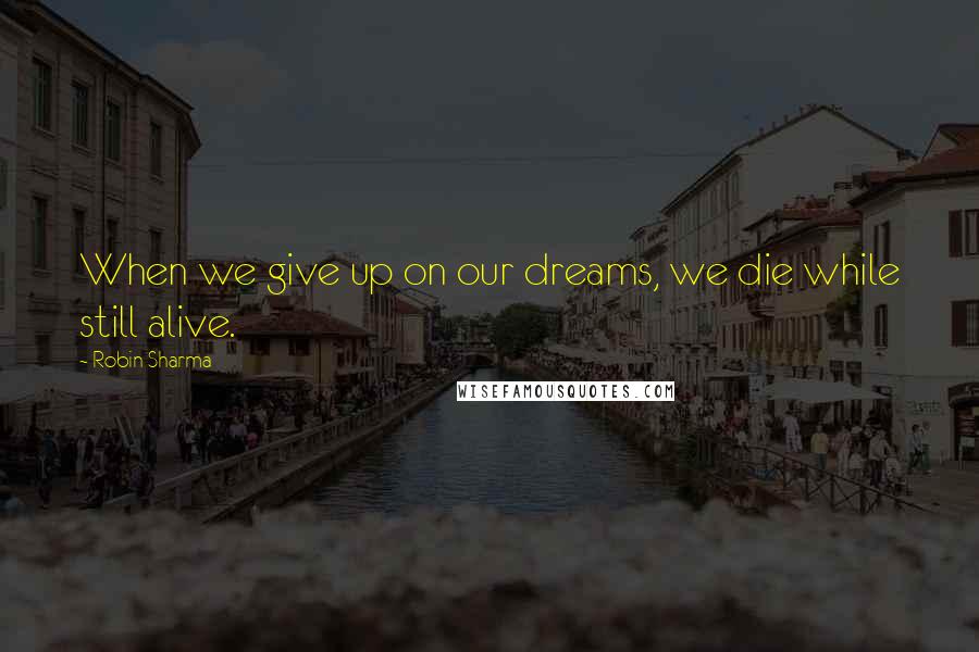 Robin Sharma Quotes: When we give up on our dreams, we die while still alive.