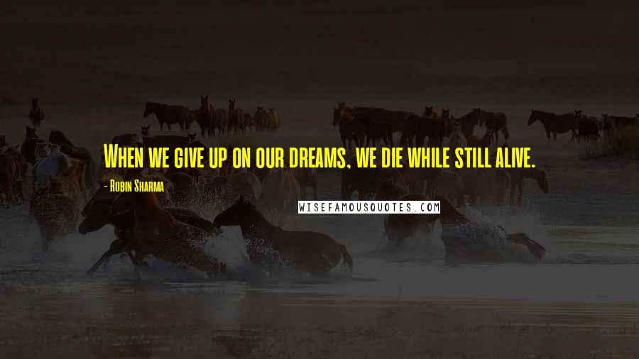 Robin Sharma Quotes: When we give up on our dreams, we die while still alive.