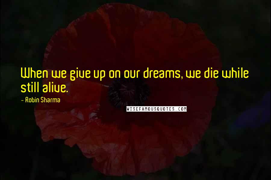 Robin Sharma Quotes: When we give up on our dreams, we die while still alive.