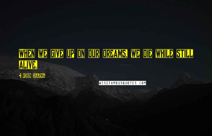 Robin Sharma Quotes: When we give up on our dreams, we die while still alive.