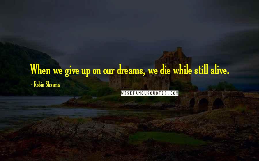 Robin Sharma Quotes: When we give up on our dreams, we die while still alive.