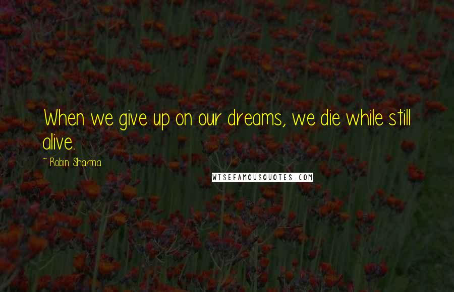 Robin Sharma Quotes: When we give up on our dreams, we die while still alive.