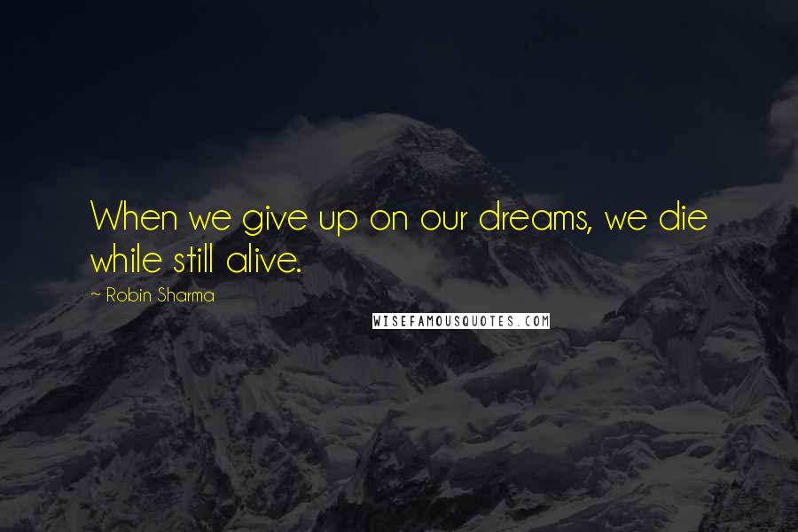 Robin Sharma Quotes: When we give up on our dreams, we die while still alive.