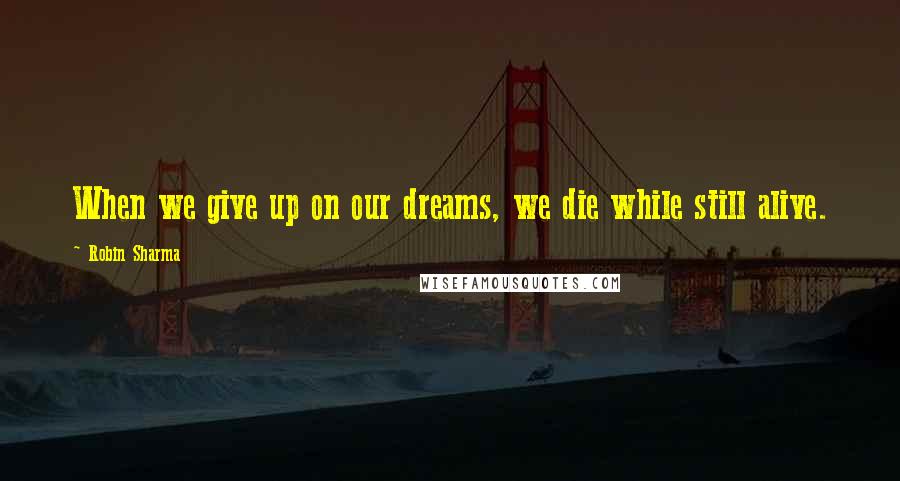 Robin Sharma Quotes: When we give up on our dreams, we die while still alive.