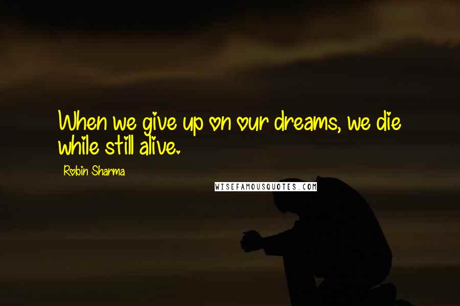 Robin Sharma Quotes: When we give up on our dreams, we die while still alive.