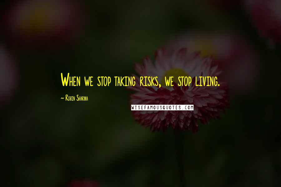 Robin Sharma Quotes: When we stop taking risks, we stop living.