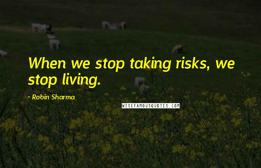 Robin Sharma Quotes: When we stop taking risks, we stop living.