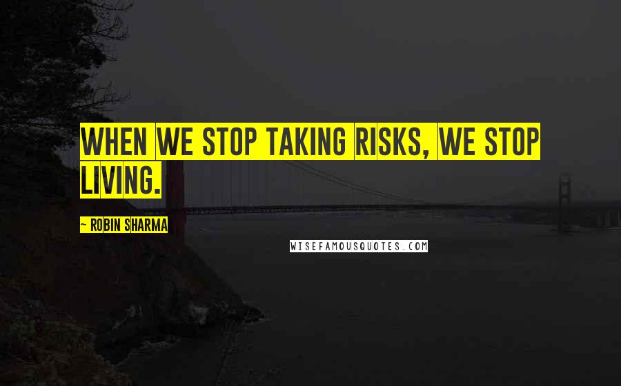Robin Sharma Quotes: When we stop taking risks, we stop living.