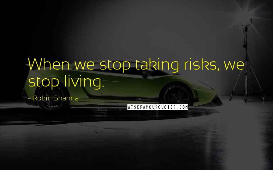 Robin Sharma Quotes: When we stop taking risks, we stop living.