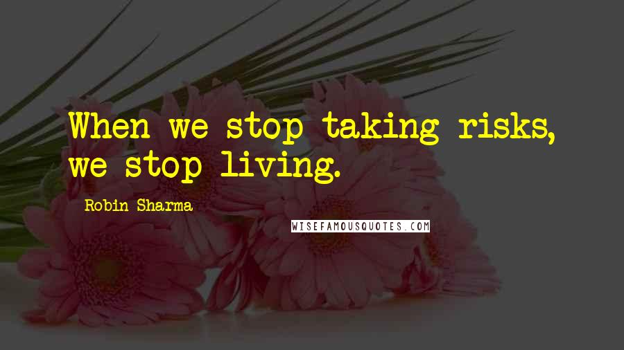 Robin Sharma Quotes: When we stop taking risks, we stop living.