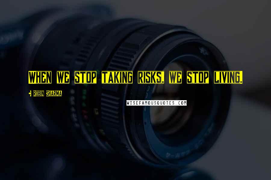Robin Sharma Quotes: When we stop taking risks, we stop living.
