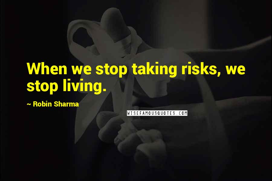 Robin Sharma Quotes: When we stop taking risks, we stop living.
