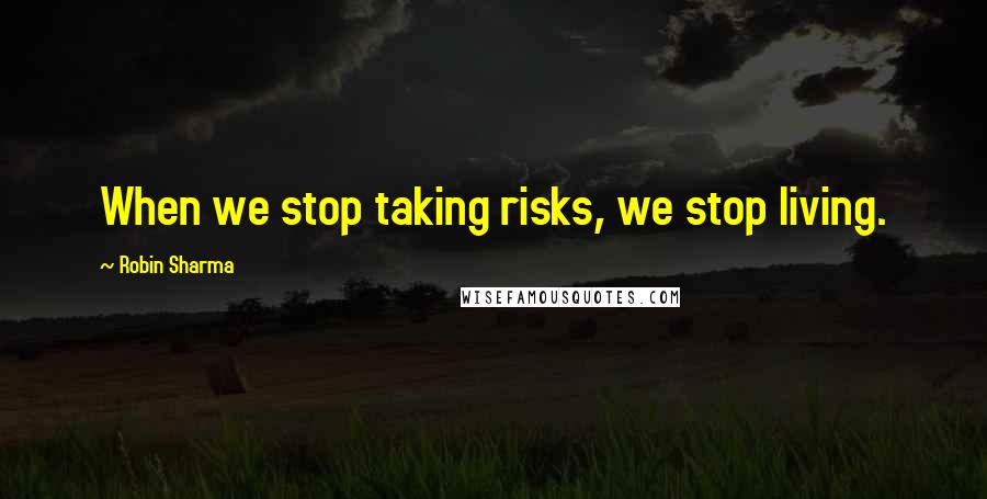 Robin Sharma Quotes: When we stop taking risks, we stop living.