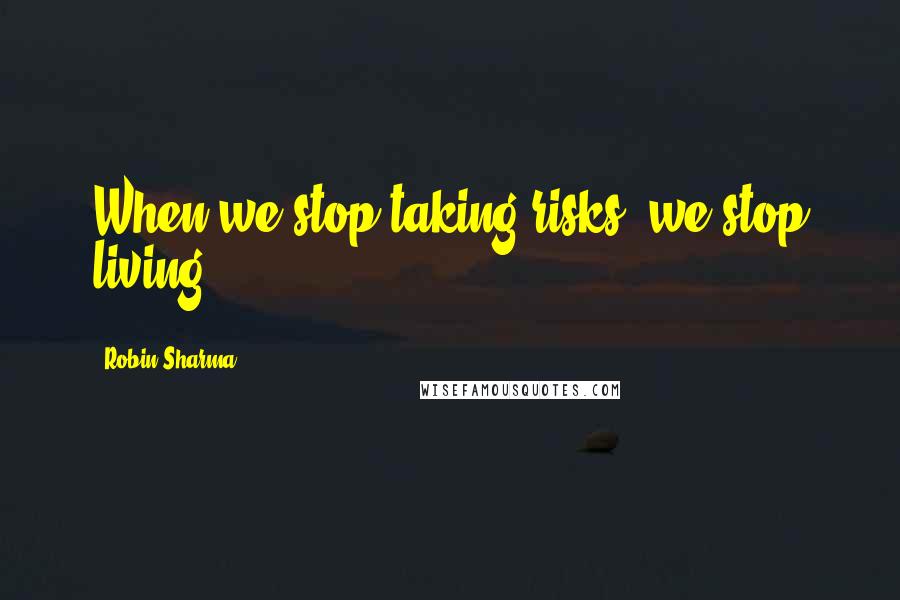 Robin Sharma Quotes: When we stop taking risks, we stop living.