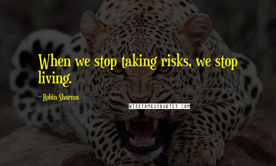 Robin Sharma Quotes: When we stop taking risks, we stop living.
