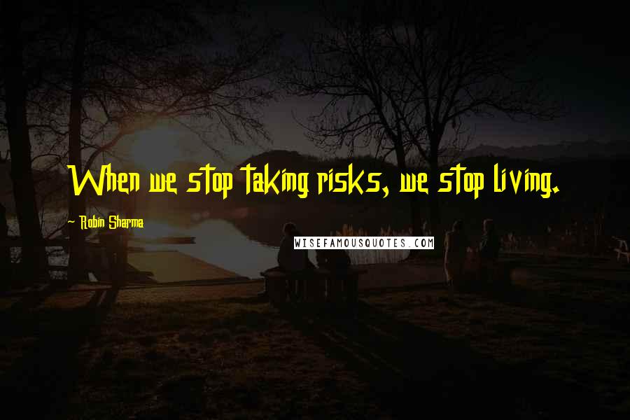 Robin Sharma Quotes: When we stop taking risks, we stop living.