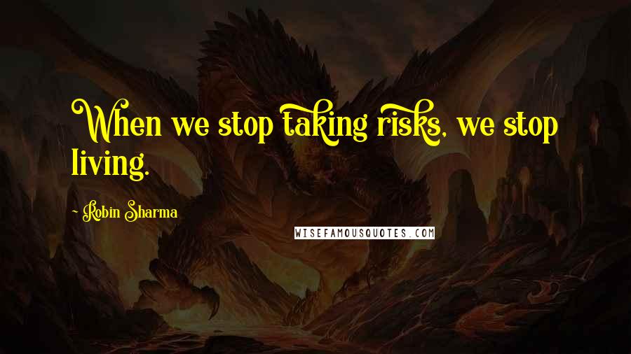 Robin Sharma Quotes: When we stop taking risks, we stop living.