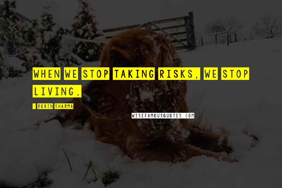 Robin Sharma Quotes: When we stop taking risks, we stop living.