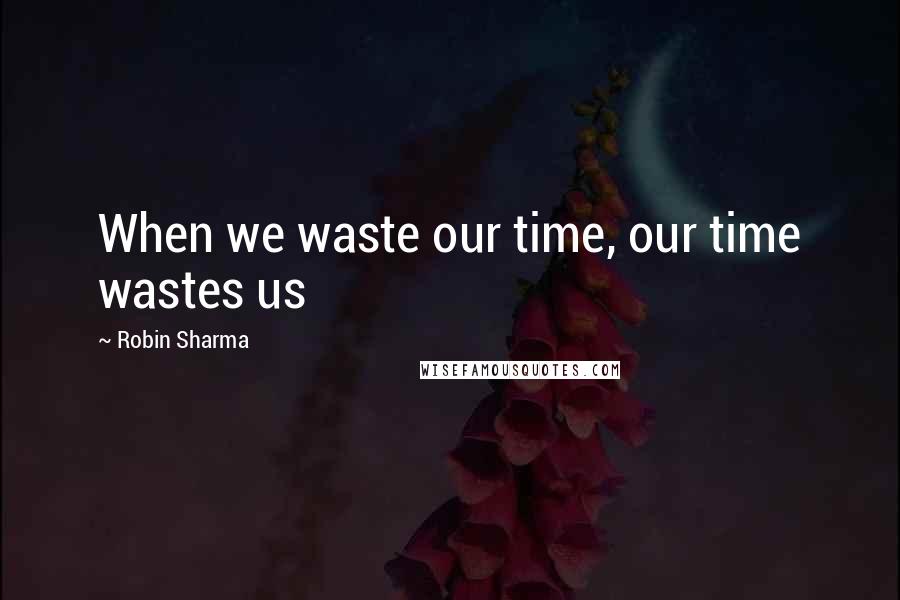 Robin Sharma Quotes: When we waste our time, our time wastes us