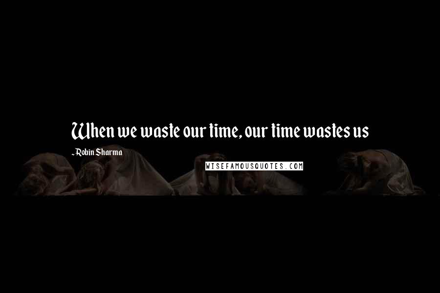 Robin Sharma Quotes: When we waste our time, our time wastes us