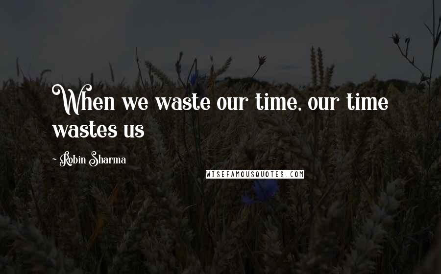 Robin Sharma Quotes: When we waste our time, our time wastes us