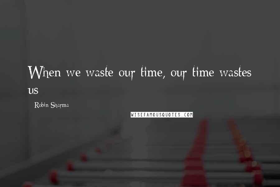 Robin Sharma Quotes: When we waste our time, our time wastes us