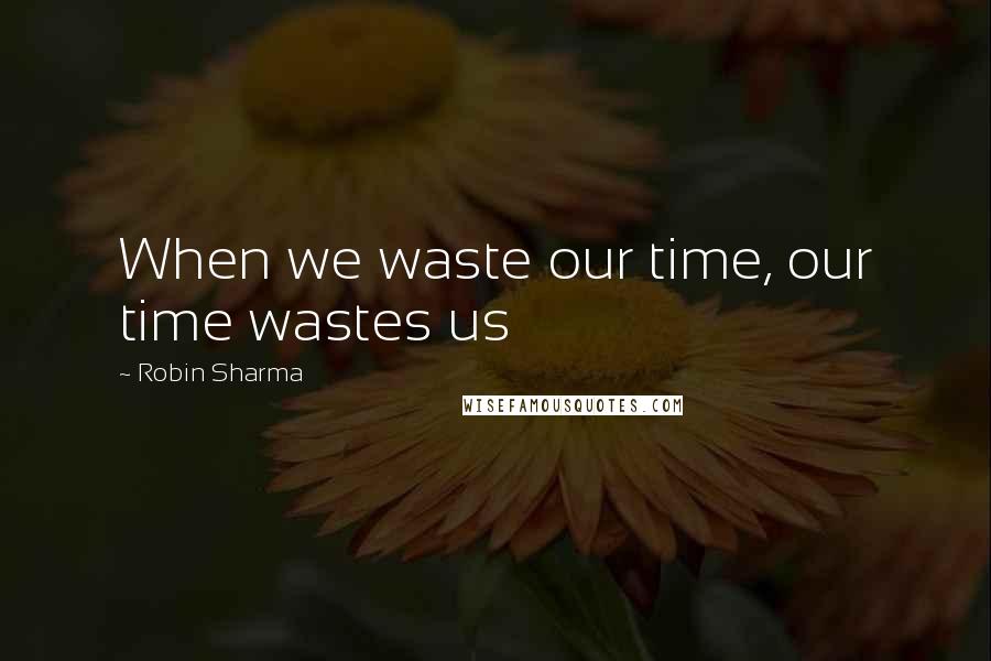 Robin Sharma Quotes: When we waste our time, our time wastes us