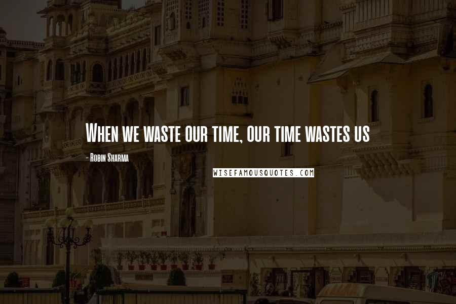 Robin Sharma Quotes: When we waste our time, our time wastes us