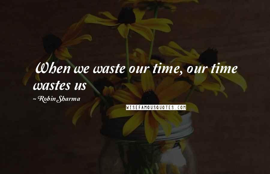 Robin Sharma Quotes: When we waste our time, our time wastes us
