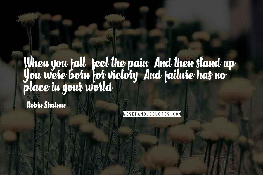 Robin Sharma Quotes: When you fall, feel the pain. And then stand up. You were born for victory. And failure has no place in your world.