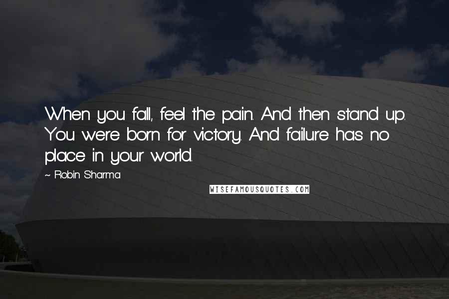 Robin Sharma Quotes: When you fall, feel the pain. And then stand up. You were born for victory. And failure has no place in your world.