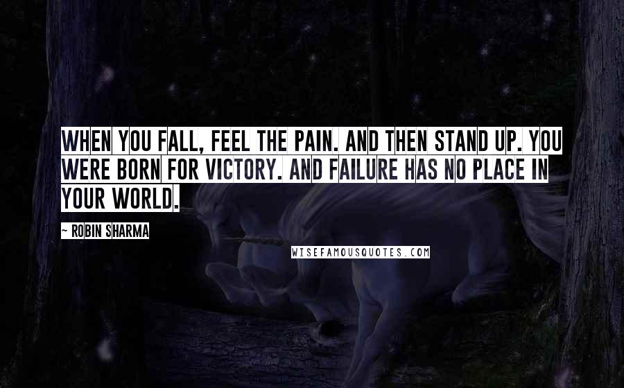 Robin Sharma Quotes: When you fall, feel the pain. And then stand up. You were born for victory. And failure has no place in your world.