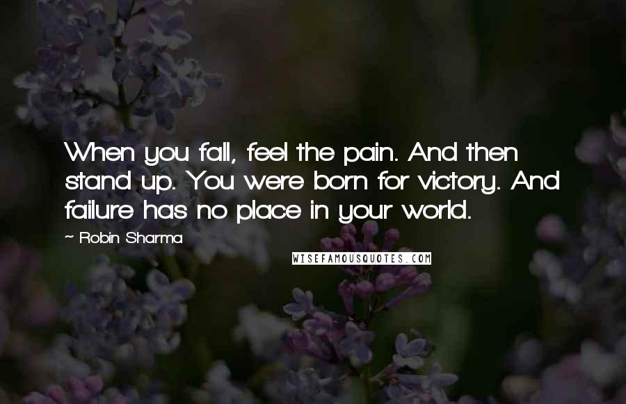 Robin Sharma Quotes: When you fall, feel the pain. And then stand up. You were born for victory. And failure has no place in your world.