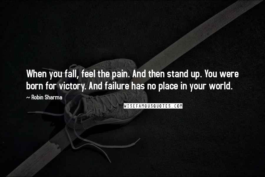 Robin Sharma Quotes: When you fall, feel the pain. And then stand up. You were born for victory. And failure has no place in your world.