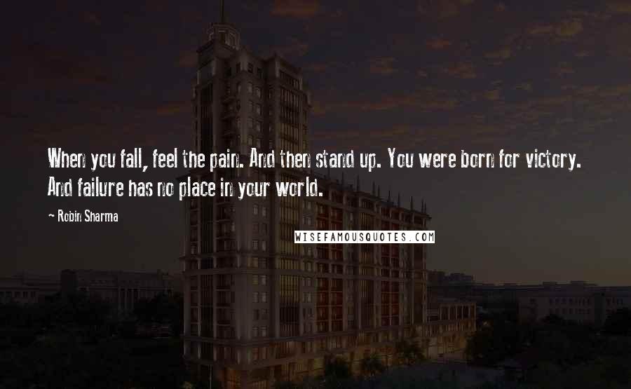 Robin Sharma Quotes: When you fall, feel the pain. And then stand up. You were born for victory. And failure has no place in your world.