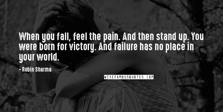Robin Sharma Quotes: When you fall, feel the pain. And then stand up. You were born for victory. And failure has no place in your world.