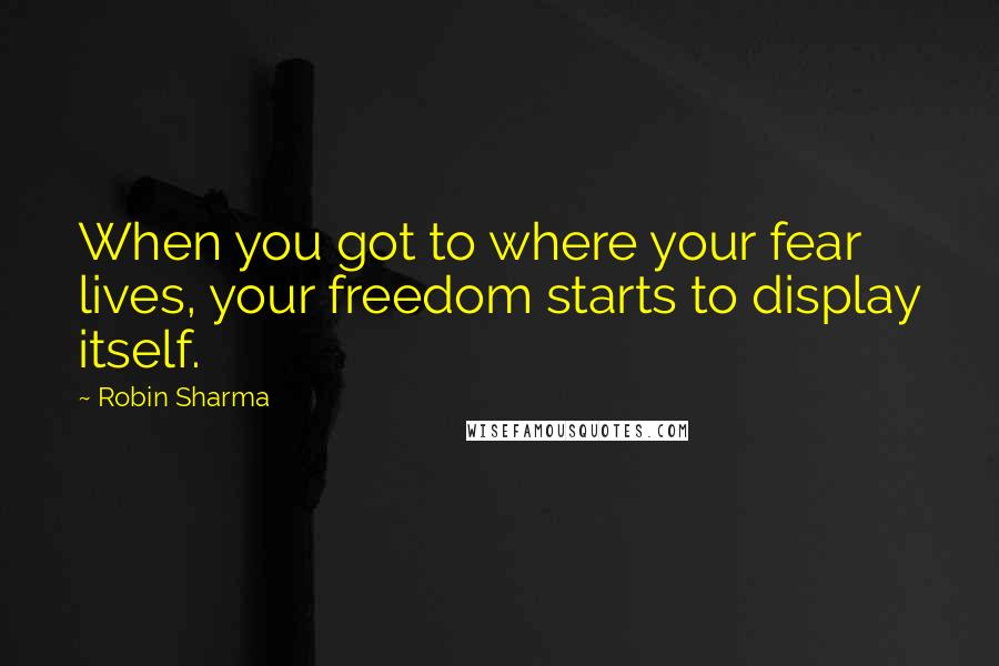 Robin Sharma Quotes: When you got to where your fear lives, your freedom starts to display itself.