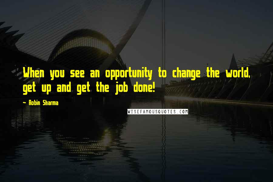 Robin Sharma Quotes: When you see an opportunity to change the world, get up and get the job done!