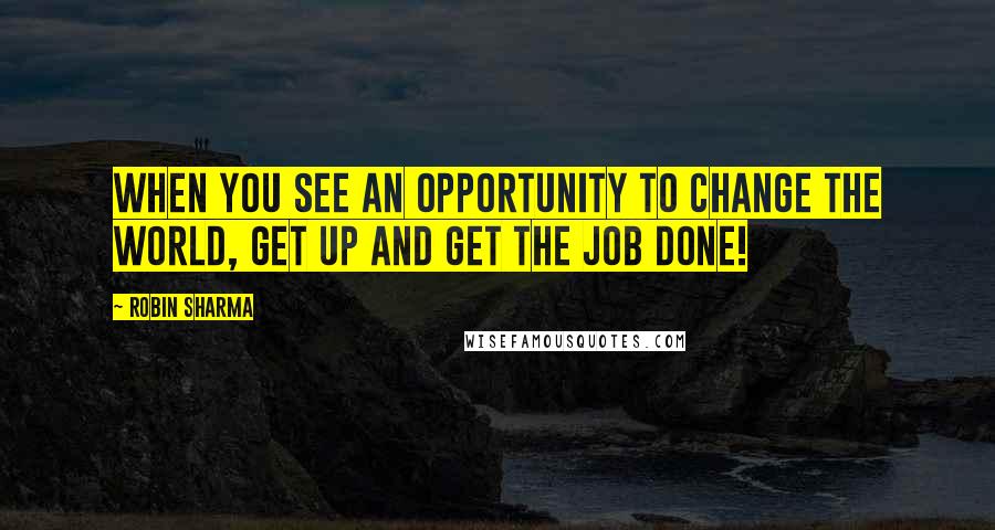 Robin Sharma Quotes: When you see an opportunity to change the world, get up and get the job done!