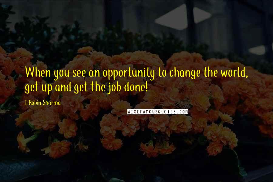 Robin Sharma Quotes: When you see an opportunity to change the world, get up and get the job done!