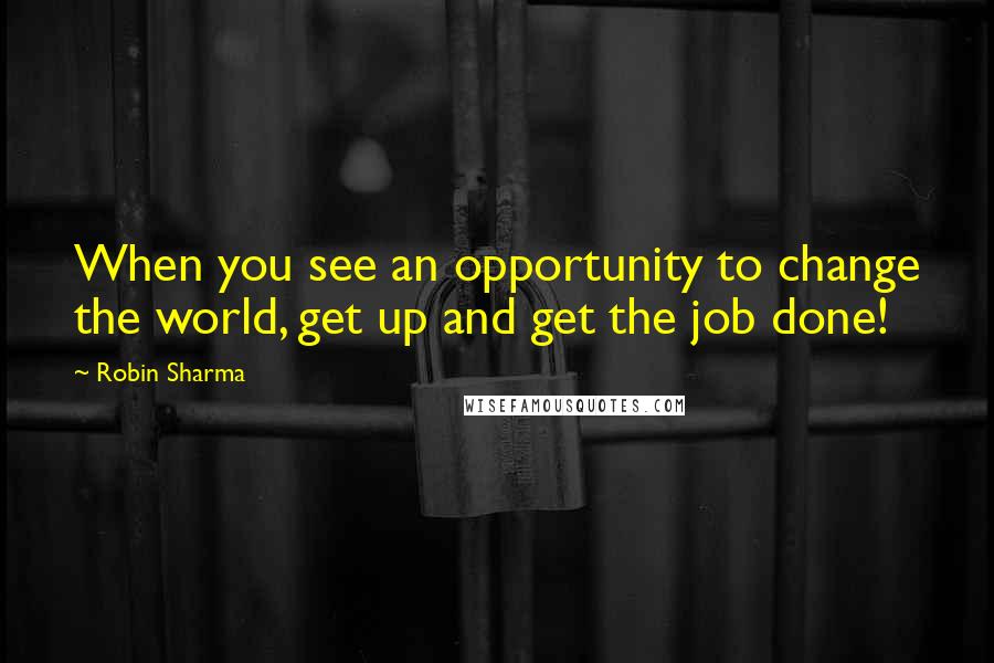 Robin Sharma Quotes: When you see an opportunity to change the world, get up and get the job done!