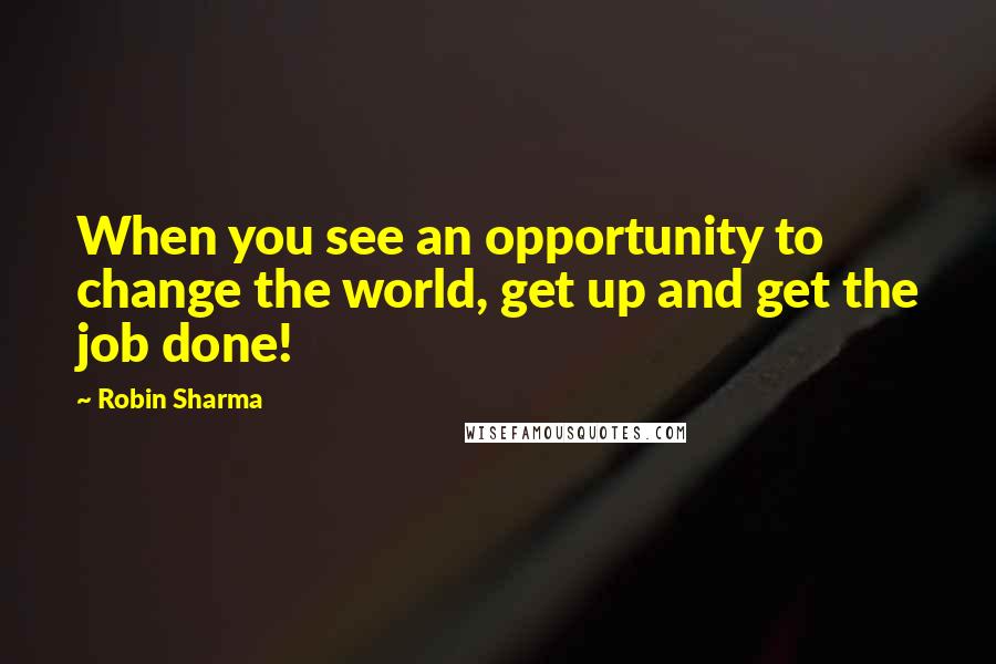 Robin Sharma Quotes: When you see an opportunity to change the world, get up and get the job done!