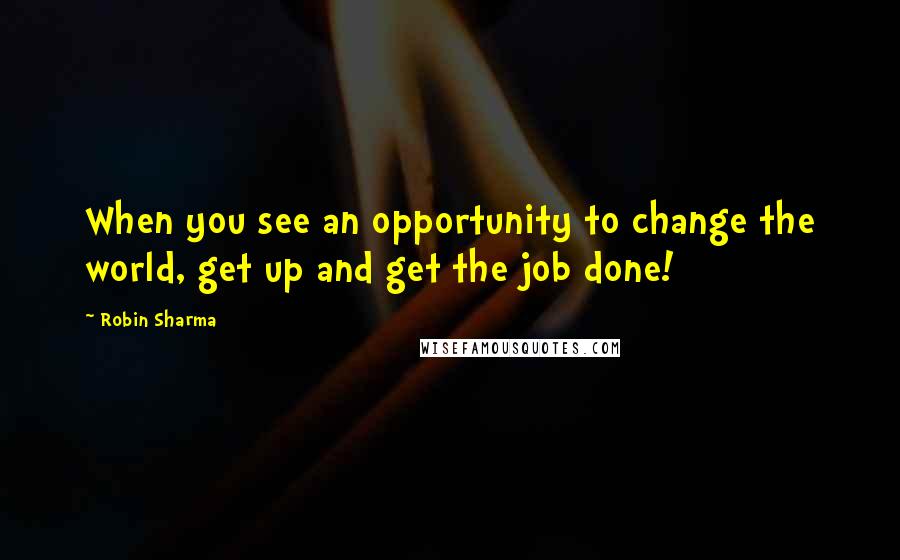 Robin Sharma Quotes: When you see an opportunity to change the world, get up and get the job done!