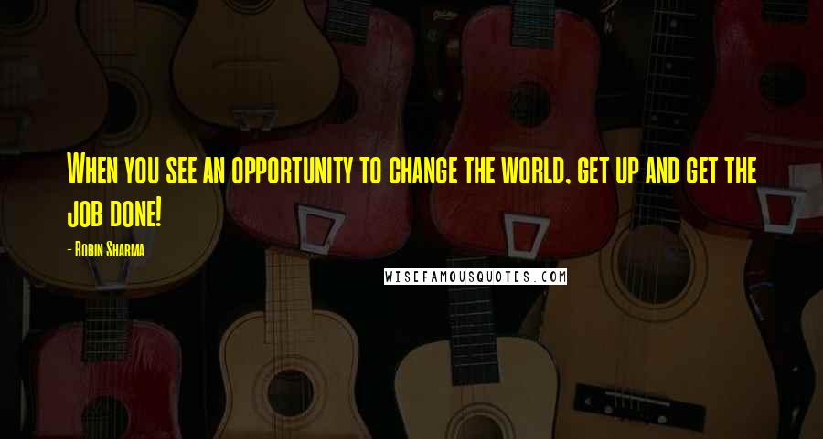 Robin Sharma Quotes: When you see an opportunity to change the world, get up and get the job done!