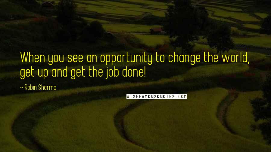 Robin Sharma Quotes: When you see an opportunity to change the world, get up and get the job done!