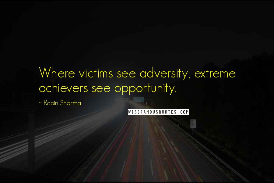 Robin Sharma Quotes: Where victims see adversity, extreme achievers see opportunity.