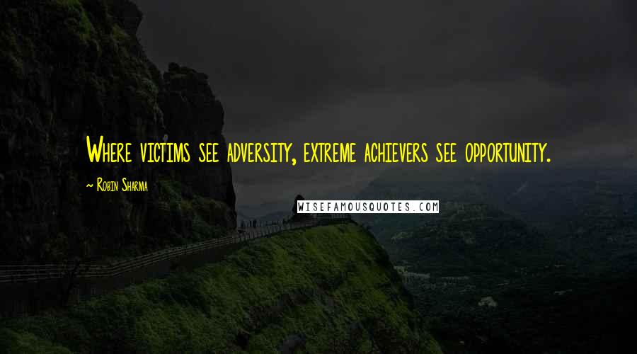 Robin Sharma Quotes: Where victims see adversity, extreme achievers see opportunity.
