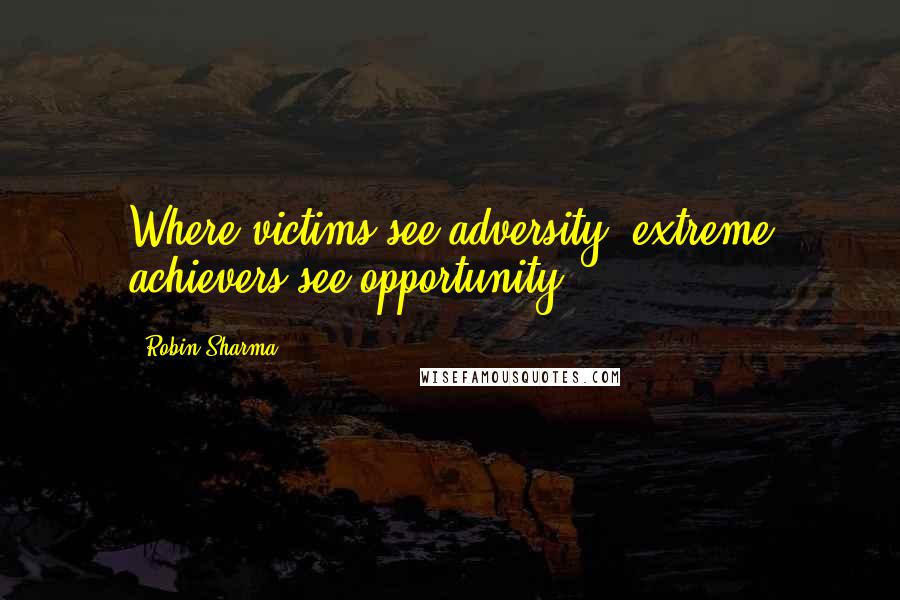 Robin Sharma Quotes: Where victims see adversity, extreme achievers see opportunity.