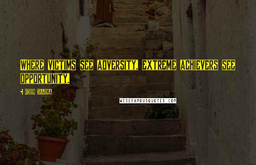 Robin Sharma Quotes: Where victims see adversity, extreme achievers see opportunity.