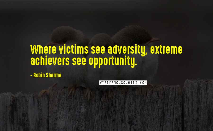 Robin Sharma Quotes: Where victims see adversity, extreme achievers see opportunity.